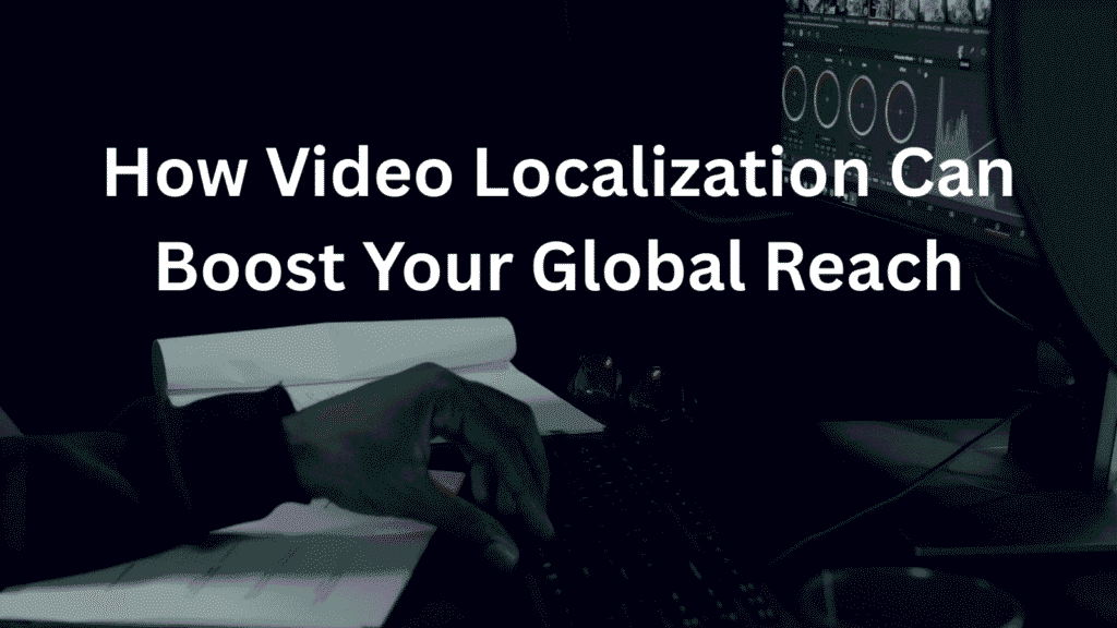 How Video Localization Can Boost Your Global Reach